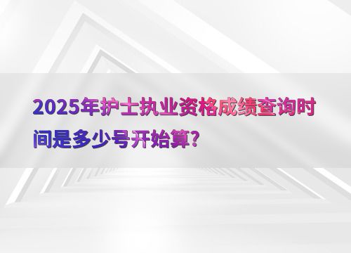 2025年護士執(zhí)業(yè)資格成績查詢時間是多少號開始算